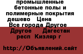 промышленные бетонные полы и полимерные покрытия дешево › Цена ­ 1 008 - Все города Другое » Другое   . Дагестан респ.,Кизляр г.